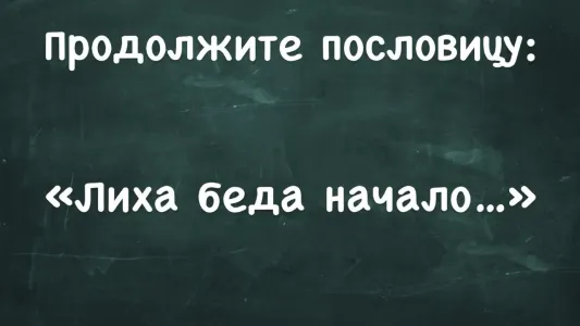 Вы — гений русского языка, если продолжите пословицу «Лиха беда начало…» — вспомните, что дальше?