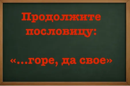 Все козыряют концом пословицы, а начало — не знают: «…горе, да свое» — чтобы продолжить фразу нужен IQ не ниже 170