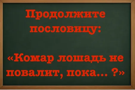 Всю пословицу назовут только «профессора» — напрягите серое вещество и дайте верный ответ: «Комар лошадь не повалит, пока… ?»