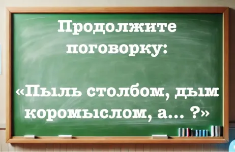 Козыряете с умным видом пословицей, а конец не знаете — попробуйте продолжить фразу: «Пыль столбом, дым коромыслом, а… ?»
